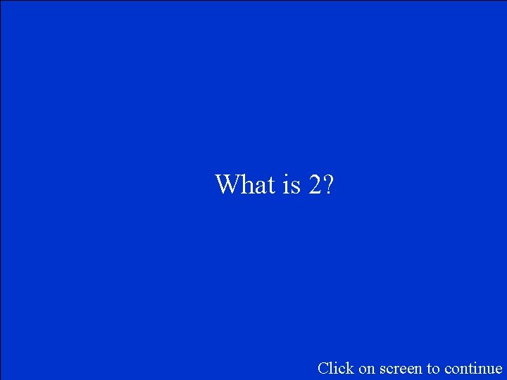 What is 2? Click on screen to continue 