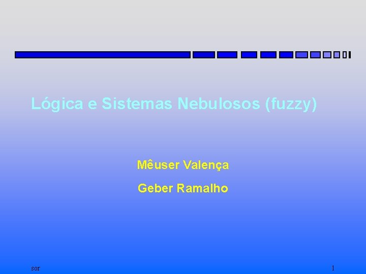 Lógica e Sistemas Nebulosos (fuzzy) Mêuser Valença Geber Ramalho sor 1 