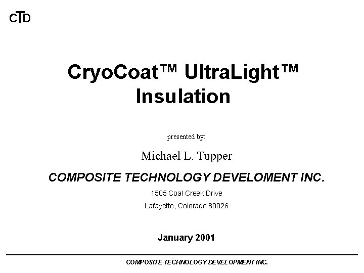 CTD Cryo. Coat™ Ultra. Light™ Insulation presented by: Michael L. Tupper COMPOSITE TECHNOLOGY DEVELOMENT