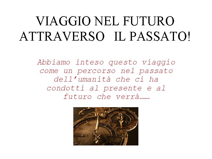 VIAGGIO NEL FUTURO ATTRAVERSO IL PASSATO! Abbiamo inteso questo viaggio come un percorso nel