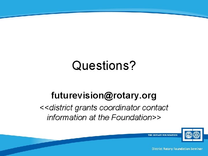 Questions? futurevision@rotary. org <<district grants coordinator contact information at the Foundation>> District Rotary Foundation