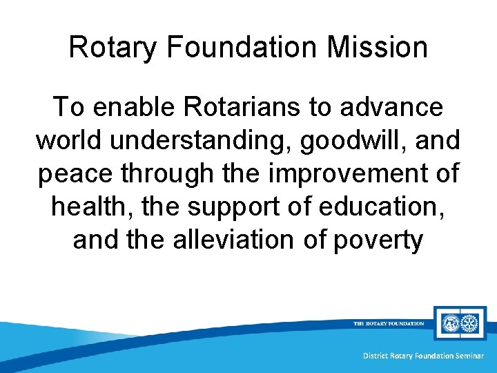 Rotary Foundation Mission To enable Rotarians to advance world understanding, goodwill, and peace through