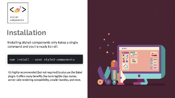 Installation Installing styled-components only takes a single command you're ready to roll: It's highly