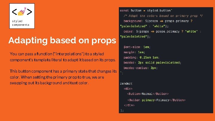 Adapting based on props You can pass a function ("interpolations") to a styled component's