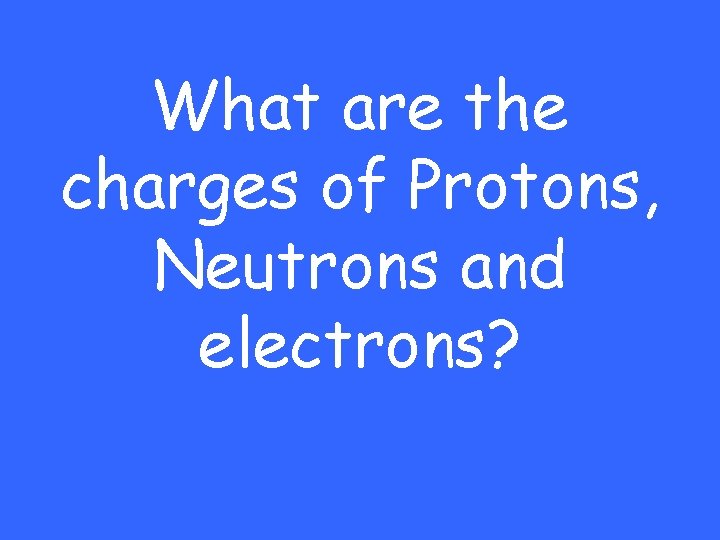 What are the charges of Protons, Neutrons and electrons? 