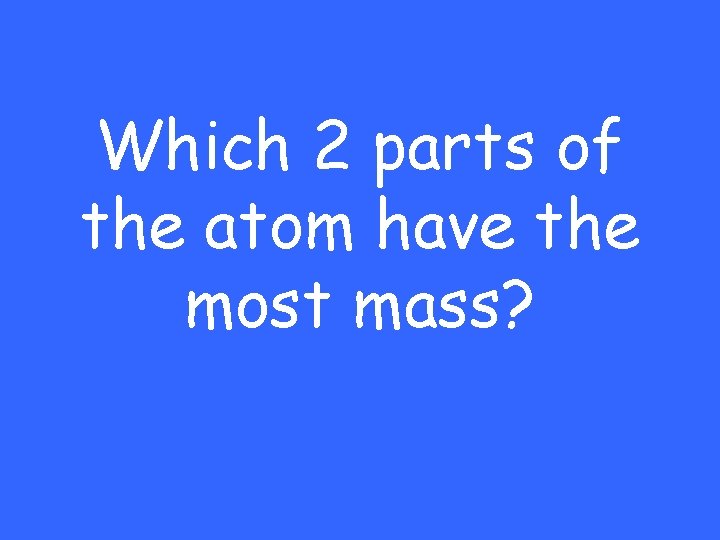 Which 2 parts of the atom have the most mass? 