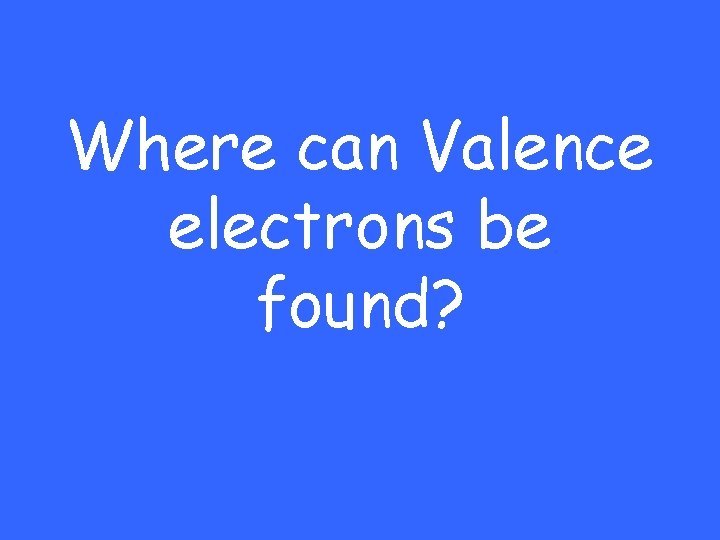 Where can Valence electrons be found? 