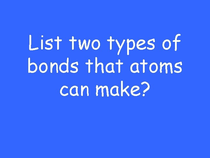 List two types of bonds that atoms can make? 