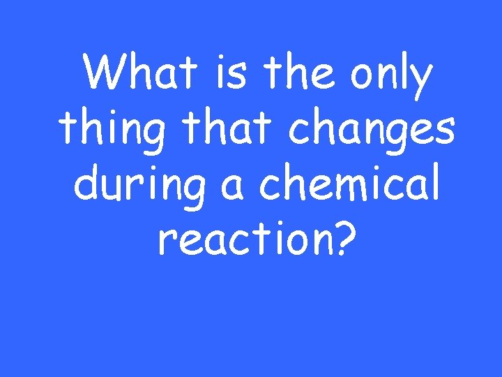 What is the only thing that changes during a chemical reaction? 