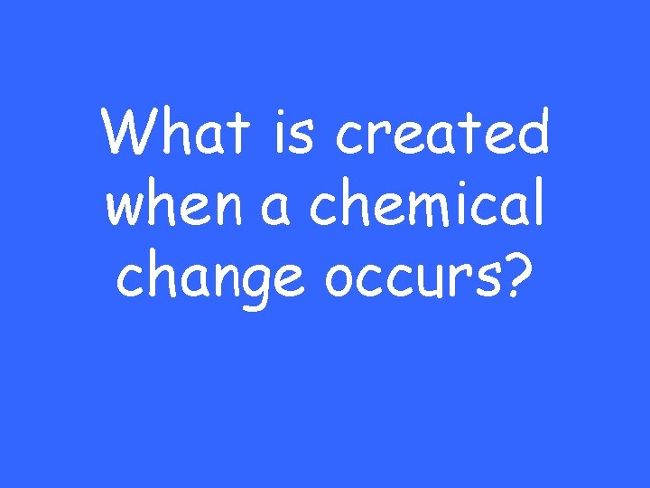 What is created when a chemical change occurs? 