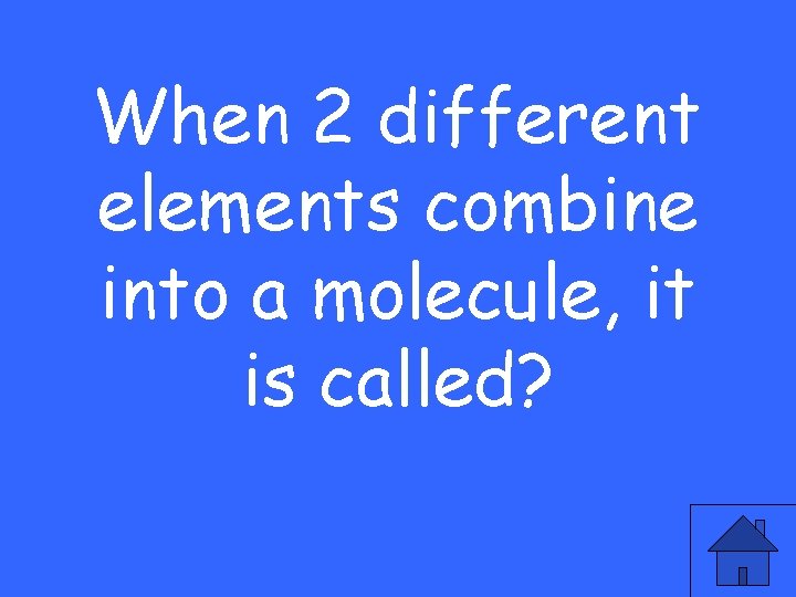 When 2 different elements combine into a molecule, it is called? 