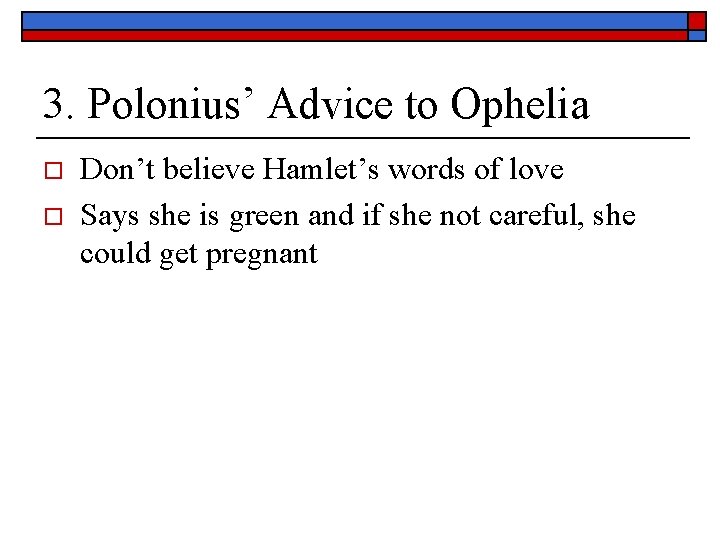 3. Polonius’ Advice to Ophelia o o Don’t believe Hamlet’s words of love Says