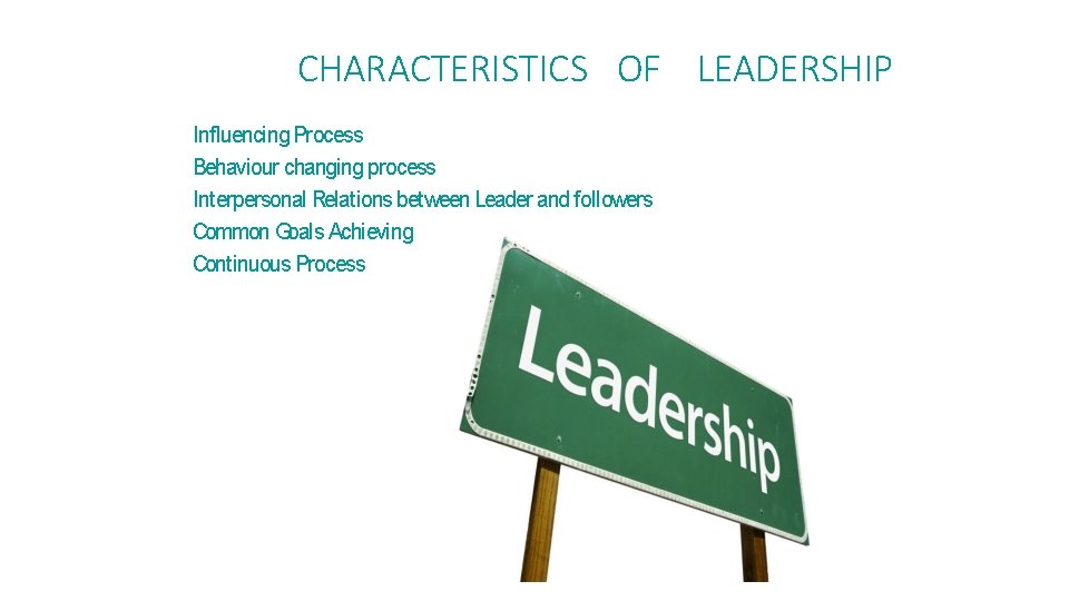 CHARACTERISTICS OF LEADERSHIP Influencing Process Behaviour changing process Interpersonal Relations between Leader and followers