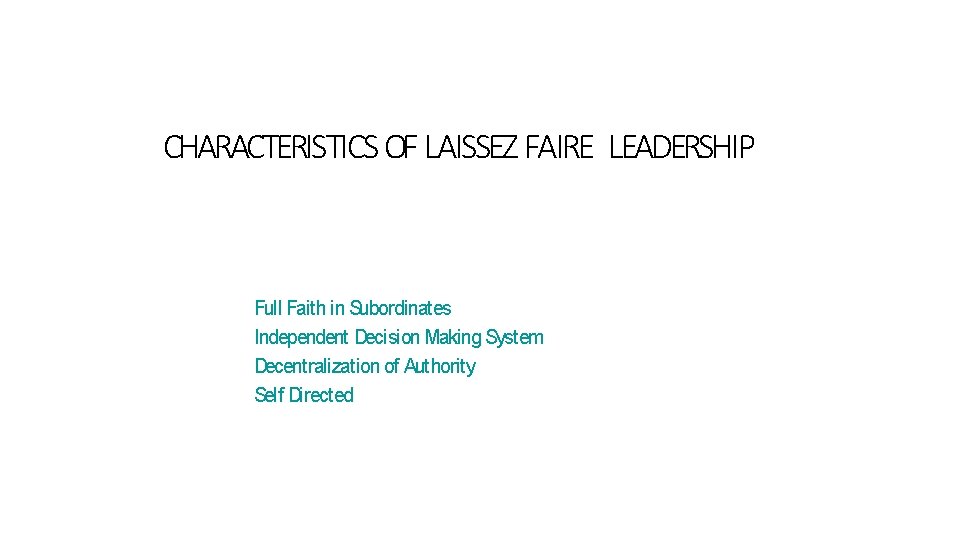 CHARACTERISTICS OF LAISSEZ FAIRE LEADERSHIP Full Faith in Subordinates Independent Decision Making System Decentralization