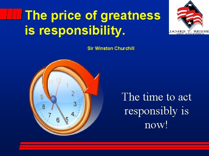 The price of greatness is responsibility. Sir Winston Churchill The time to act responsibly