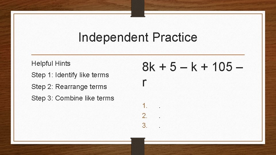 Independent Practice Helpful Hints Step 1: Identify like terms Step 2: Rearrange terms Step