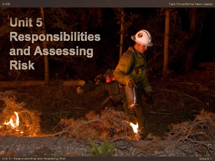 S-330 Task Force/Strike Team Leader Responsibilities and Assessing Risk Unit 5 – Responsibilities and