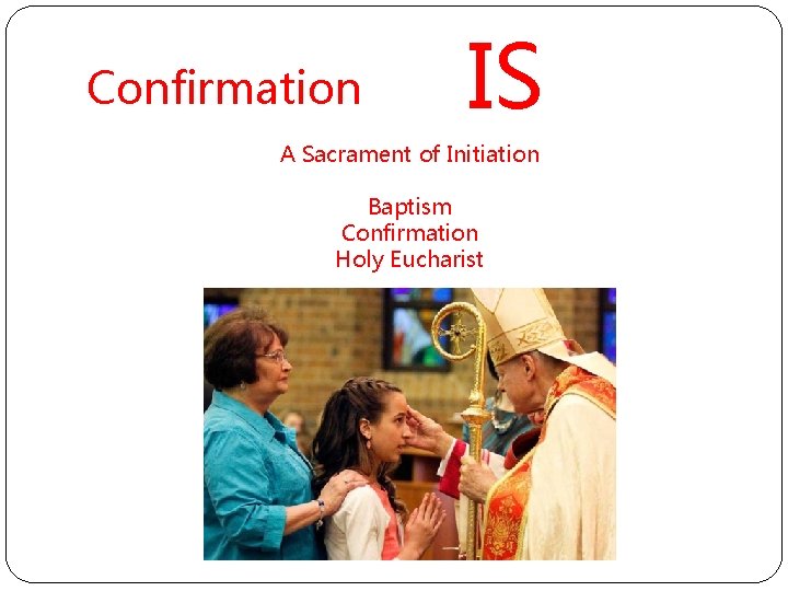 Confirmation IS A Sacrament of Initiation Baptism Confirmation Holy Eucharist 