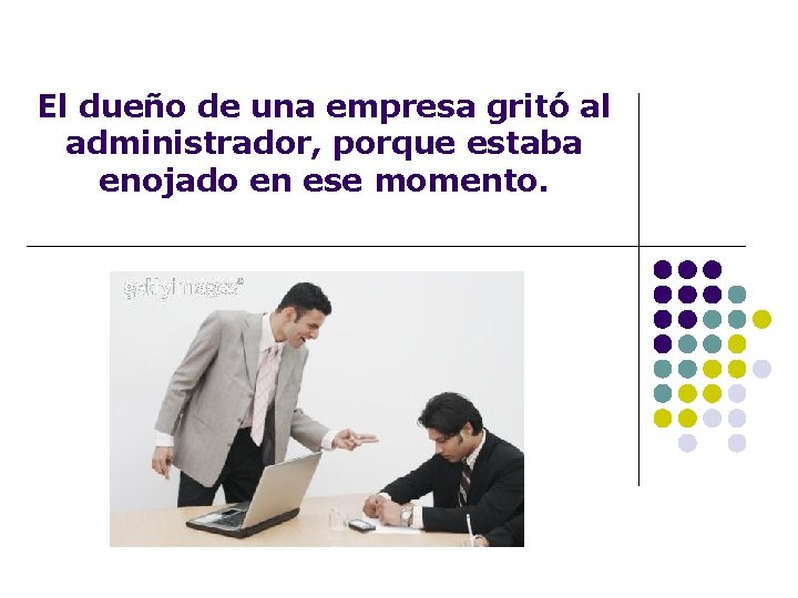 El dueño de una empresa gritó al administrador, porque estaba enojado en ese momento.