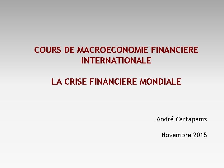 COURS DE MACROECONOMIE FINANCIERE INTERNATIONALE LA CRISE FINANCIERE MONDIALE André Cartapanis Novembre 2015 