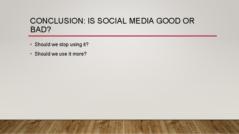 CONCLUSION: IS SOCIAL MEDIA GOOD OR BAD? • Should we stop using it? •