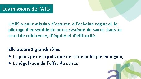 Les missions de l’ARS L’ARS a pour mission d’assurer, à l’échelon régional, le pilotage