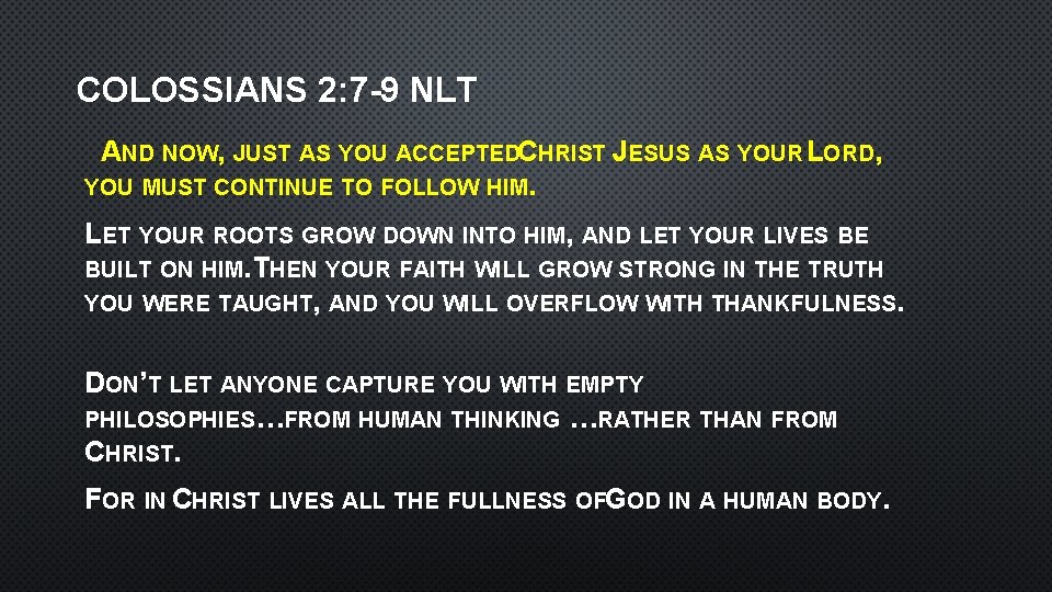 COLOSSIANS 2: 7 -9 NLT AND NOW, JUST AS YOU ACCEPTEDCHRIST JESUS AS YOUR