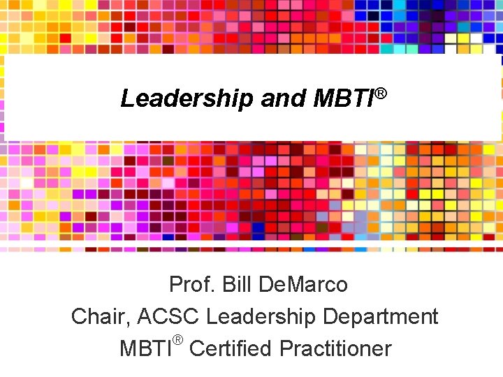 Leadership and MBTI® Prof. Bill De. Marco Chair, ACSC Leadership Department ® MBTI Certified