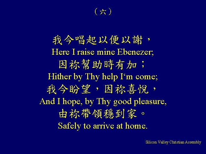 （六） 我今唱起以便以謝， Here I raise mine Ebenezer; 因祢幫助時有加； Hither by Thy help I‘m come;