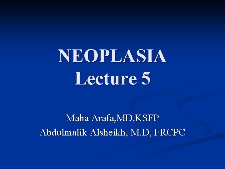 NEOPLASIA Lecture 5 Maha Arafa, MD, KSFP Abdulmalik Alsheikh, M. D, FRCPC 