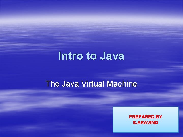 Intro to Java The Java Virtual Machine PREPARED BY S. ARAVIND 