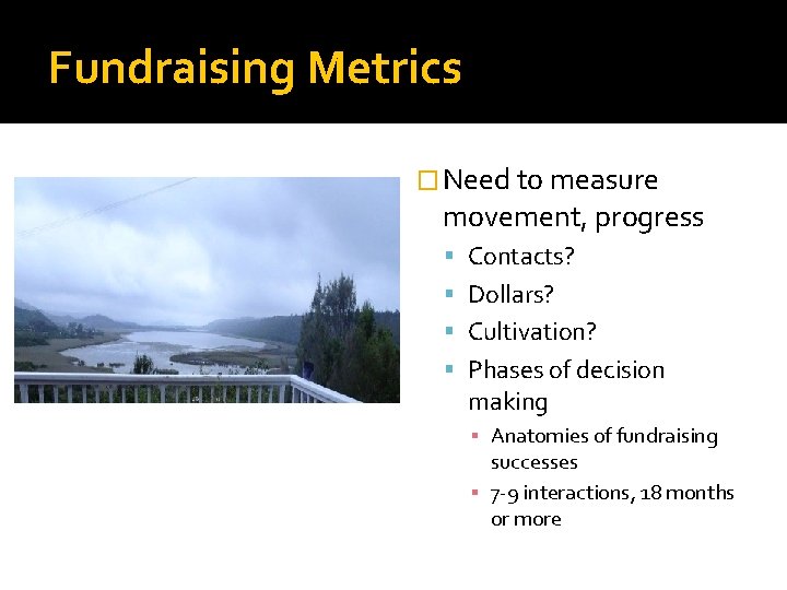 Fundraising Metrics � Need to measure movement, progress Contacts? Dollars? Cultivation? Phases of decision