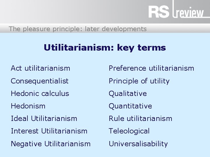 The pleasure principle: later developments Utilitarianism: key terms Act utilitarianism Preference utilitarianism Consequentialist Principle