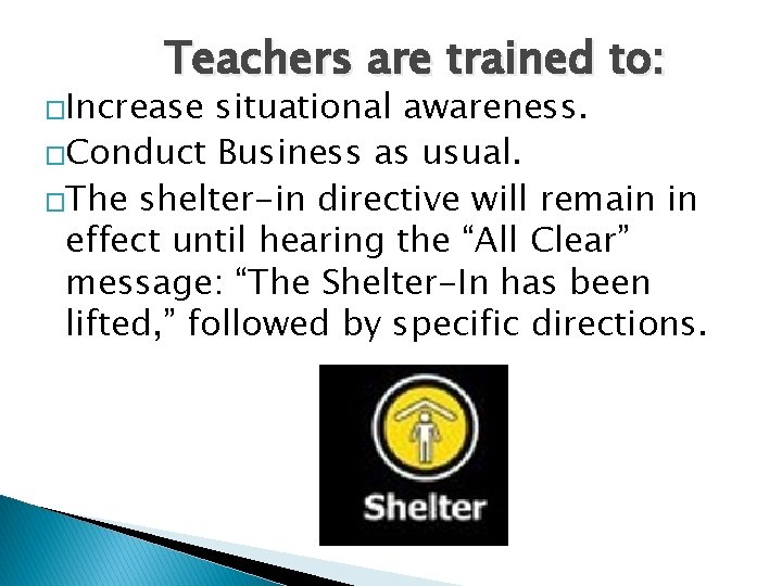 Teachers are trained to: �Increase situational awareness. �Conduct Business as usual. �The shelter-in directive