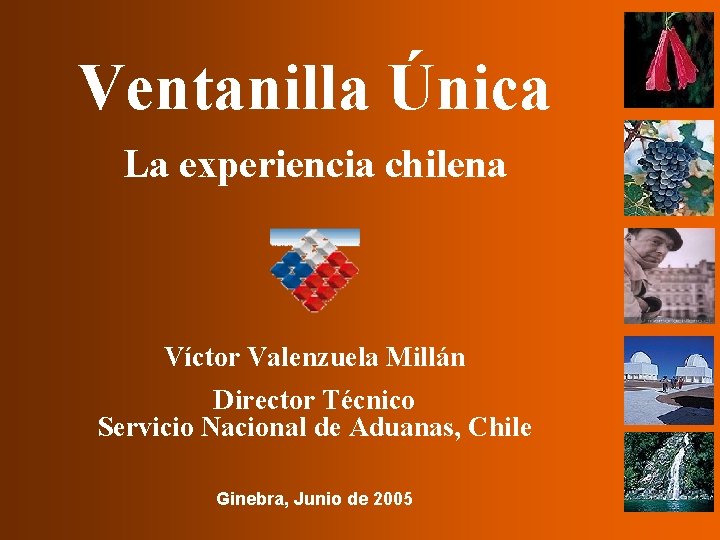 Ventanilla Única La experiencia chilena Víctor Valenzuela Millán Director Técnico Servicio Nacional de Aduanas,
