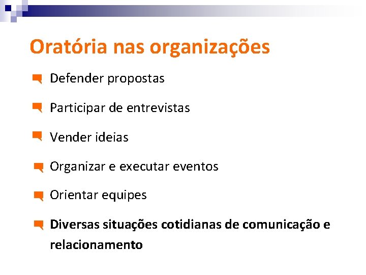 Oratória nas organizações Defender propostas Participar de entrevistas Vender ideias Organizar e executar eventos