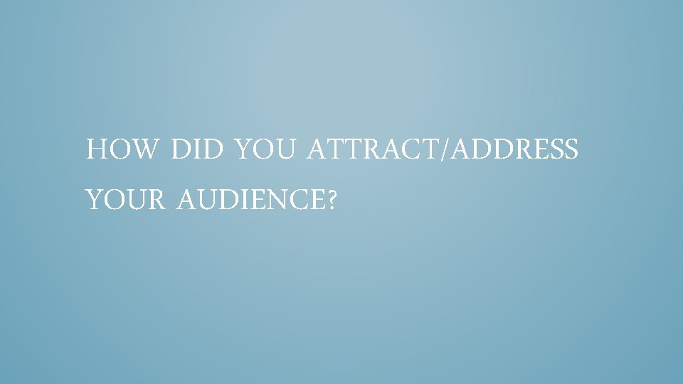 HOW DID YOU ATTRACT/ADDRESS YOUR AUDIENCE? 