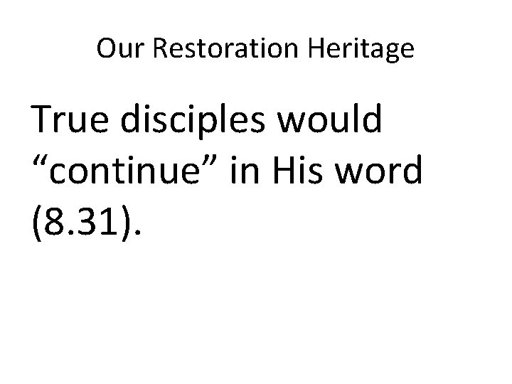 Our Restoration Heritage True disciples would “continue” in His word (8. 31). 