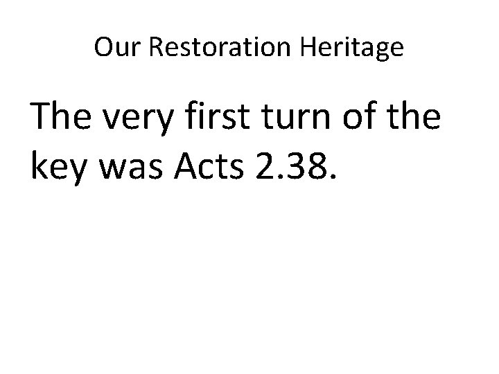 Our Restoration Heritage The very first turn of the key was Acts 2. 38.