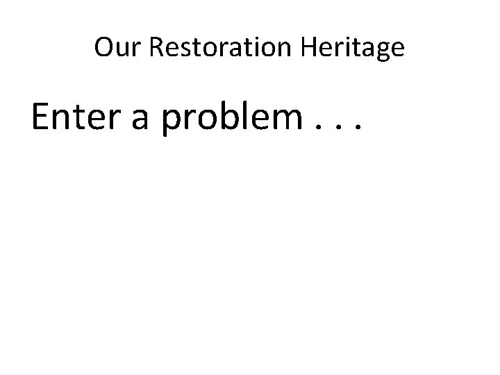 Our Restoration Heritage Enter a problem. . . 