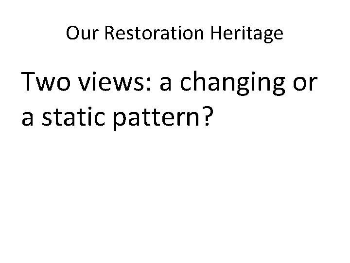 Our Restoration Heritage Two views: a changing or a static pattern? 