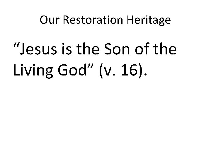 Our Restoration Heritage “Jesus is the Son of the Living God” (v. 16). 