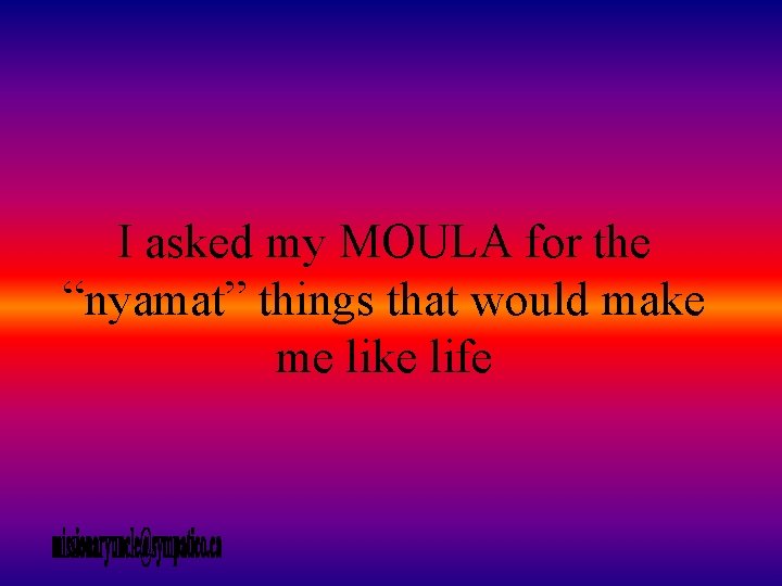 I asked my MOULA for the “nyamat” things that would make me like life