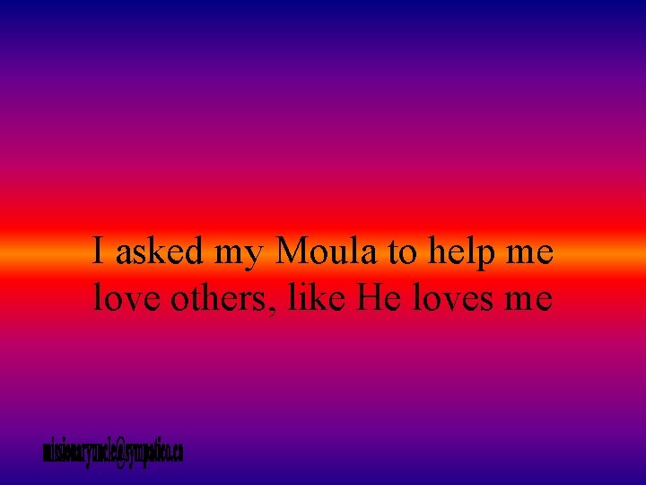 I asked my Moula to help me love others, like He loves me 