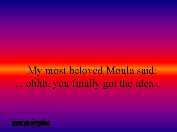 My most beloved Moula said: . . ohhh, you finally got the idea. .