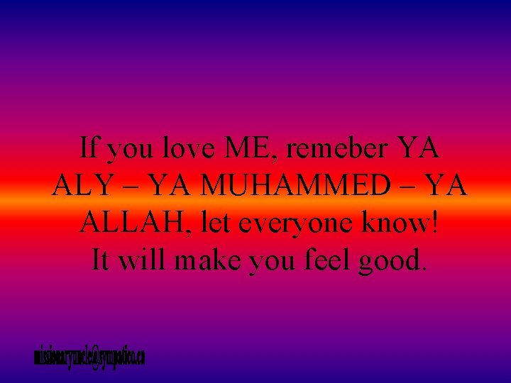 If you love ME, remeber YA ALY – YA MUHAMMED – YA ALLAH, let