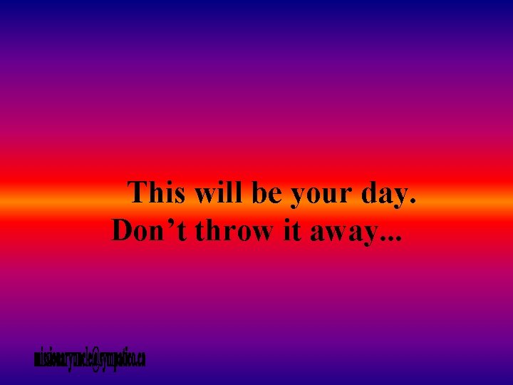 This will be your day. Don’t throw it away. . . 