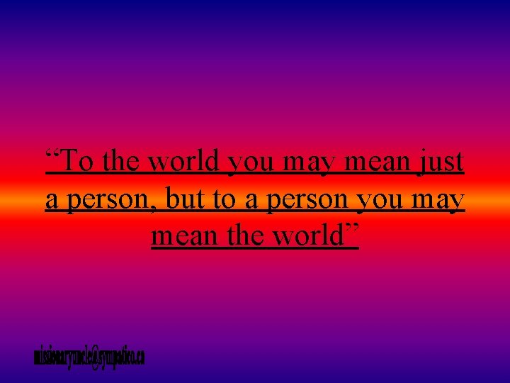 “To the world you may mean just a person, but to a person you