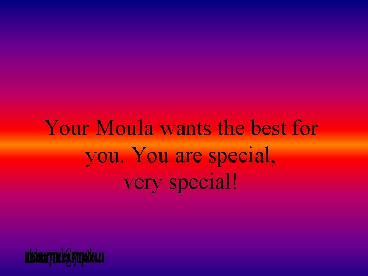 Your Moula wants the best for you. You are special, very special! 