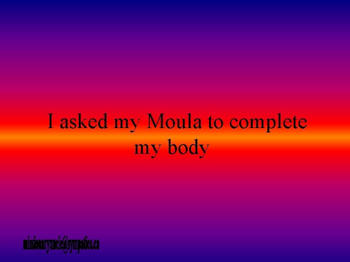 I asked my Moula to complete my body 